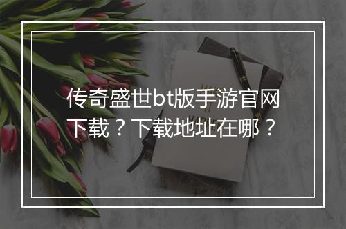 传奇盛世bt版手游官网下载？下载地址在哪？