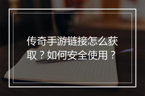 传奇手游链接怎么获取？如何安全使用？
