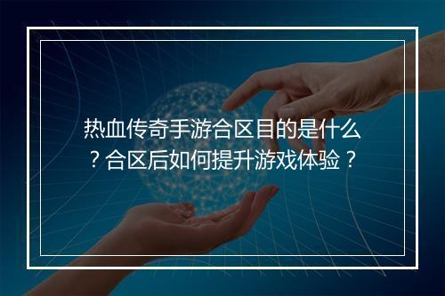 热血传奇手游合区目的是什么？合区后如何提升游戏体验？