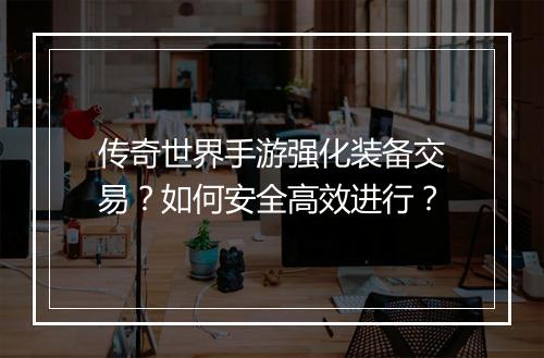 传奇世界手游强化装备交易？如何安全高效进行？