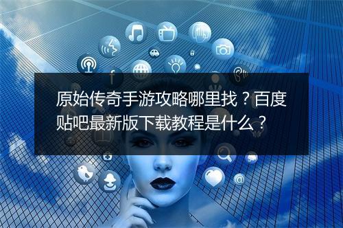 原始传奇手游攻略哪里找？百度贴吧最新版下载教程是什么？