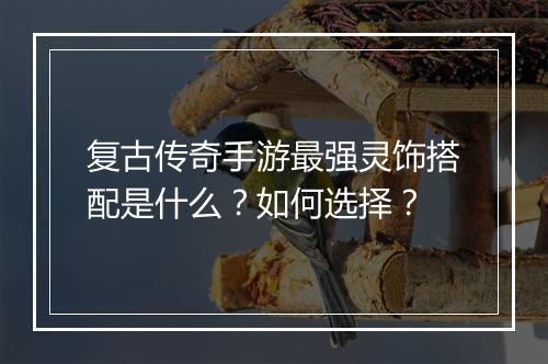 复古传奇手游最强灵饰搭配是什么？如何选择？