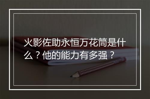 火影佐助永恒万花筒是什么？他的能力有多强？