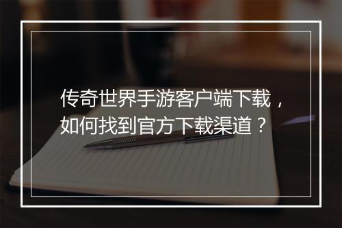 传奇世界手游客户端下载,如何找到官方下载渠道?