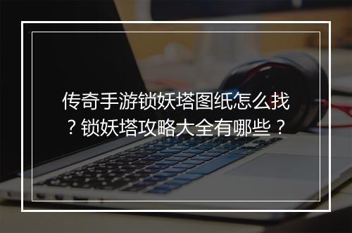 传奇手游锁妖塔图纸怎么找？锁妖塔攻略大全有哪些？