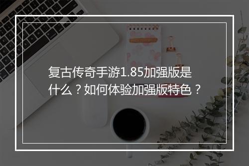 复古传奇手游1.85加强版是什么？如何体验加强版特色？