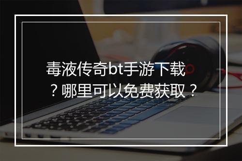 毒液传奇bt手游下载？哪里可以免费获取？