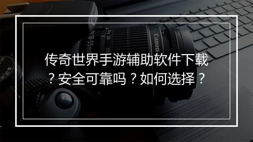 传奇世界手游辅助软件下载？安全可靠吗？如何选择？