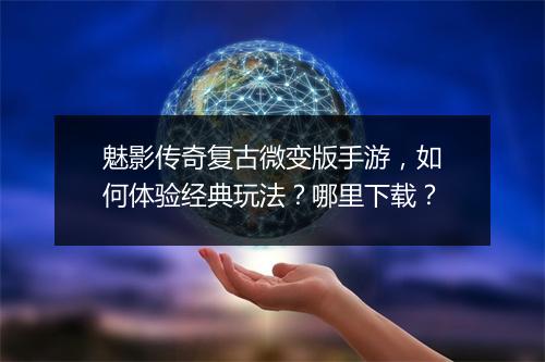魅影传奇复古微变版手游，如何体验经典玩法？哪里下载？