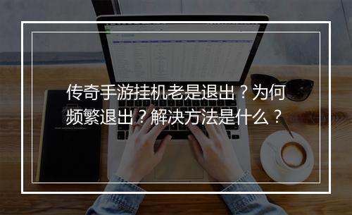 传奇手游挂机老是退出？为何频繁退出？解决方法是什么？