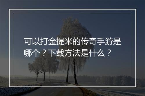可以打金提米的传奇手游是哪个？下载方法是什么？