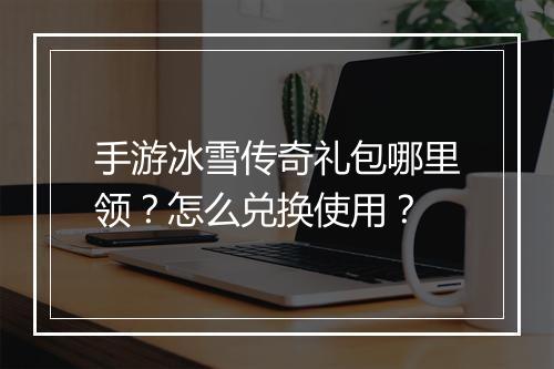 手游冰雪传奇礼包哪里领？怎么兑换使用？