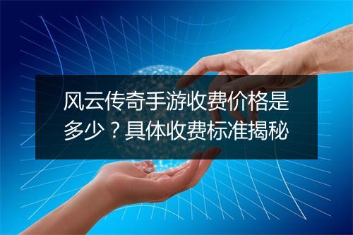 风云传奇手游收费价格是多少？具体收费标准揭秘