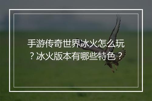 手游传奇世界冰火怎么玩？冰火版本有哪些特色？