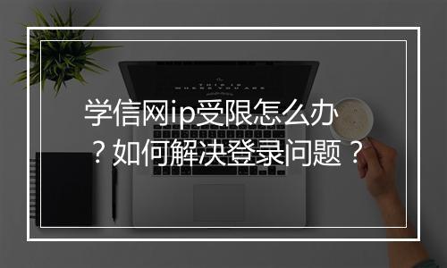 学信网ip受限怎么办？如何解决登录问题？