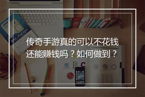 传奇手游真的可以不花钱还能赚钱吗？如何做到？