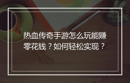 热血传奇手游怎么玩能赚零花钱？如何轻松实现？