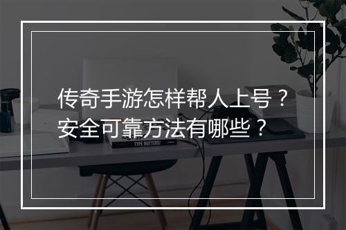 传奇手游怎样帮人上号？安全可靠方法有哪些？