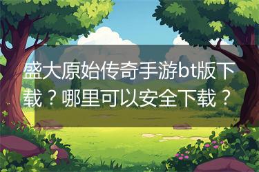 盛大原始传奇手游bt版下载？哪里可以安全下载？