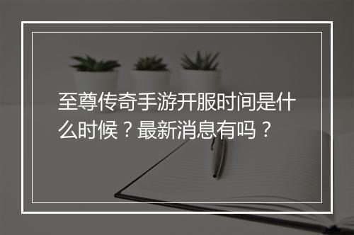 至尊传奇手游开服时间是什么时候？最新消息有吗？