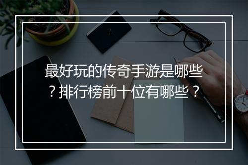 最好玩的传奇手游是哪些？排行榜前十位有哪些？