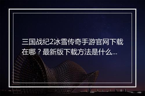 三国战纪2冰雪传奇手游官网下载在哪？最新版下载方法是什么？