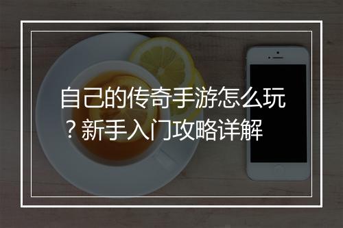 自己的传奇手游怎么玩？新手入门攻略详解