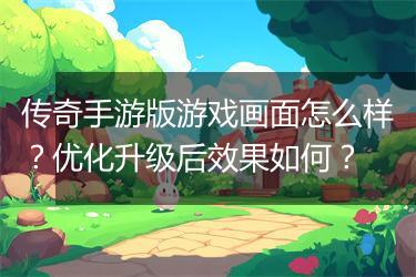 传奇手游版游戏画面怎么样？优化升级后效果如何？