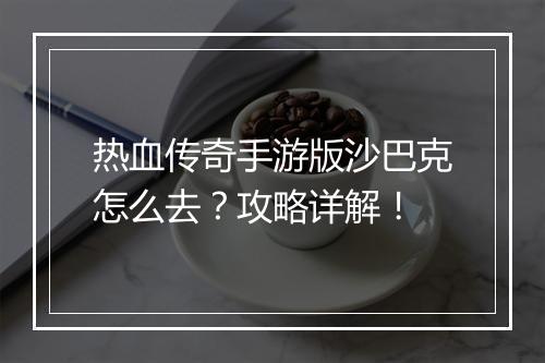 热血传奇手游版沙巴克怎么去？攻略详解！