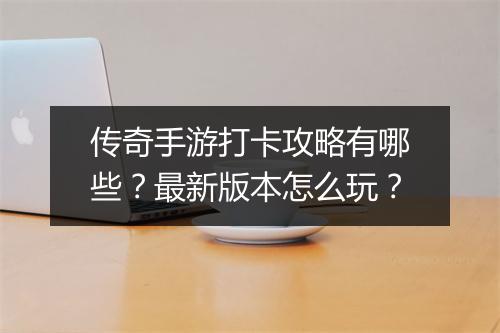 传奇手游打卡攻略有哪些？最新版本怎么玩？