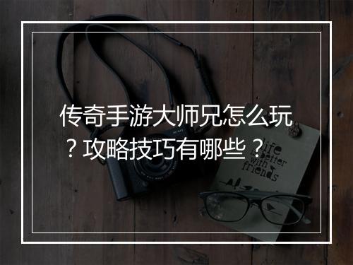 传奇手游大师兄怎么玩？攻略技巧有哪些？