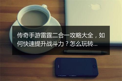 传奇手游雷霆二合一攻略大全，如何快速提升战斗力？怎么玩转双职业？