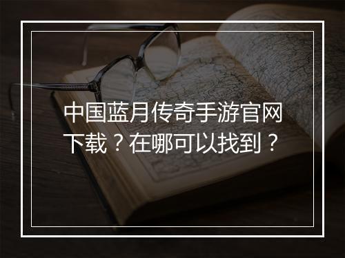 中国蓝月传奇手游官网下载？在哪可以找到？