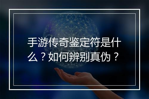 手游传奇鉴定符是什么？如何辨别真伪？