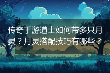 传奇手游道士如何带多只月灵？月灵搭配技巧有哪些？