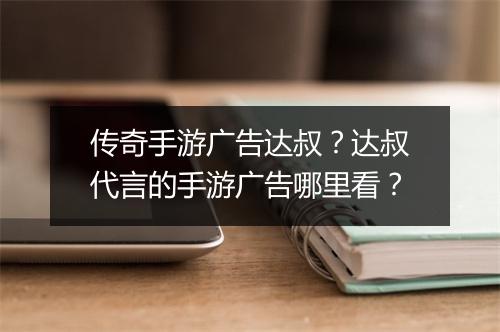 传奇手游广告达叔？达叔代言的手游广告哪里看？