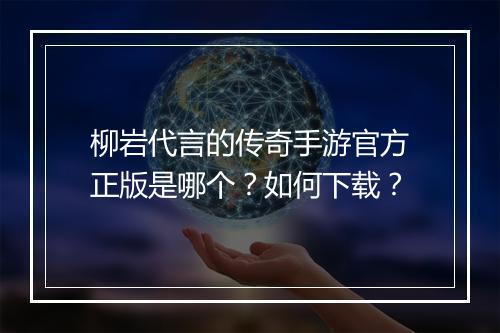 柳岩代言的传奇手游官方正版是哪个？如何下载？