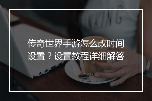 传奇世界手游怎么改时间设置？设置教程详细解答