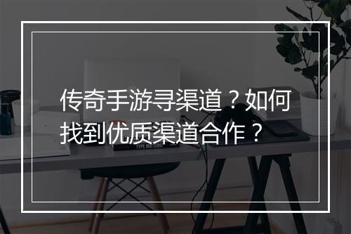 传奇手游寻渠道？如何找到优质渠道合作？