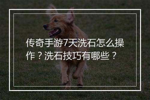 传奇手游7天洗石怎么操作？洗石技巧有哪些？
