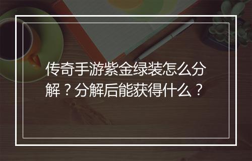 传奇手游紫金绿装怎么分解？分解后能获得什么？