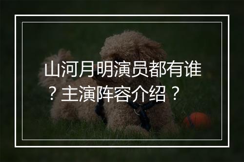 山河月明演员都有谁？主演阵容介绍？