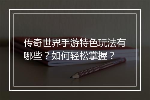传奇世界手游特色玩法有哪些？如何轻松掌握？