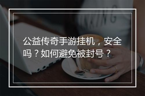 公益传奇手游挂机，安全吗？如何避免被封号？