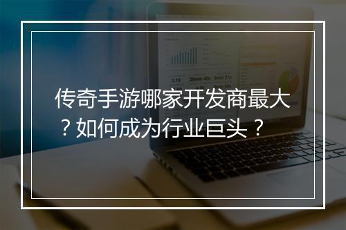 传奇手游哪家开发商最大？如何成为行业巨头？