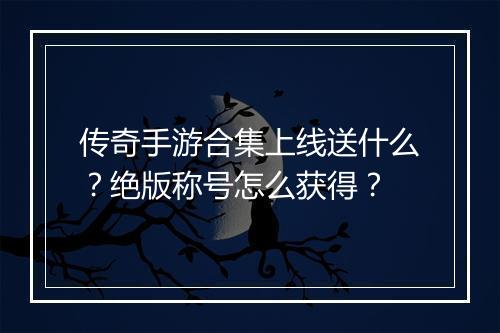 传奇手游合集上线送什么？绝版称号怎么获得？