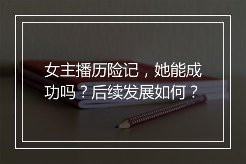 女主播历险记，她能成功吗？后续发展如何？