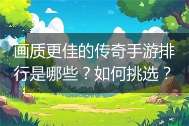 画质更佳的传奇手游排行是哪些？如何挑选？