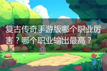复古传奇手游版哪个职业厉害？哪个职业输出最高？