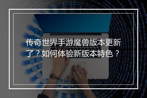 传奇世界手游魔兽版本更新了？如何体验新版本特色？